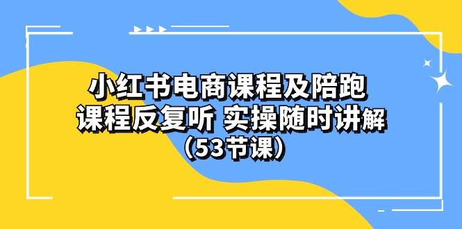 小红书电商课程陪跑课 课程反复听 实操随时讲解 （53节课）-自荐云信息速递
