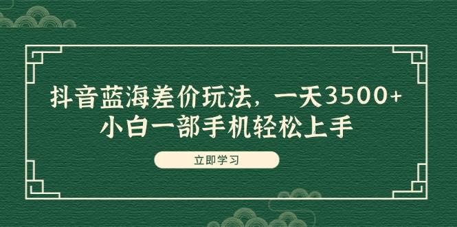 抖音蓝海差价玩法，一天3500+，小白一部手机轻松上手-自荐云信息速递