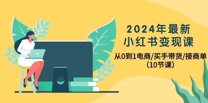 2024年最新小红书变现课，从0到1电商/买手带货/接商单（10节课）-自荐云信息速递