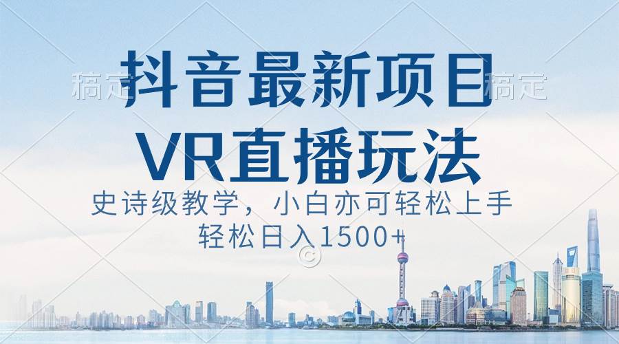 抖音最新VR直播玩法,史诗级教学,小白也可轻松上手,轻松日入1500+-自荐云信息速递