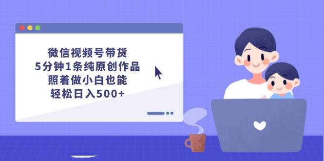 微信视频号带货，5分钟1条纯原创作品，照着做小白也能轻松日入500+-自荐云信息速递