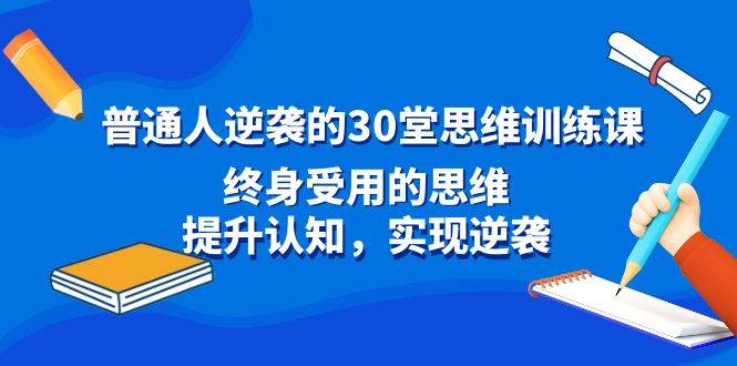 普通人逆袭的30堂思维训练课,终身受用的思维,提升认知,实现逆袭-自荐云信息速递