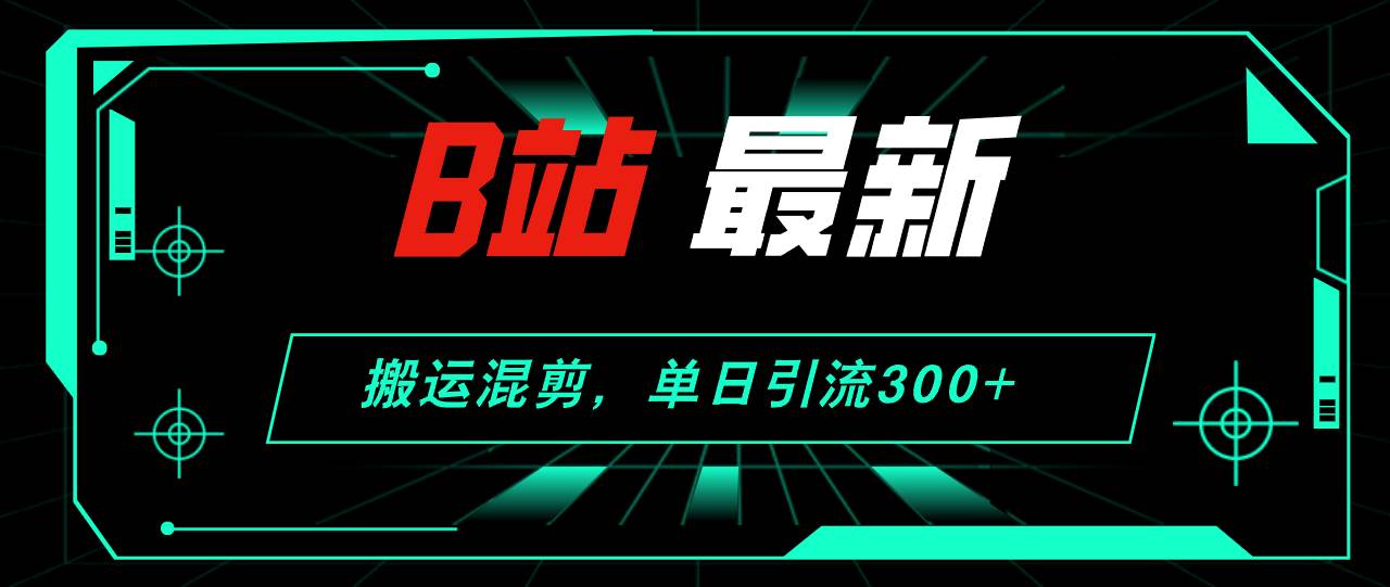 B站最新，搬运混剪，单日引流300+创业粉-自荐云信息速递