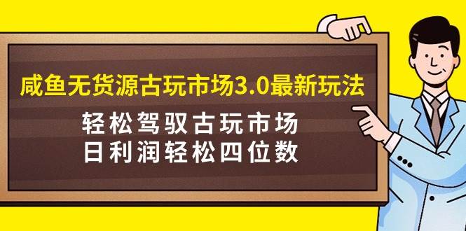 咸鱼无货源古玩市场3.0最新玩法，轻松驾驭古玩市场，日利润轻松四位数！…-自荐云信息速递