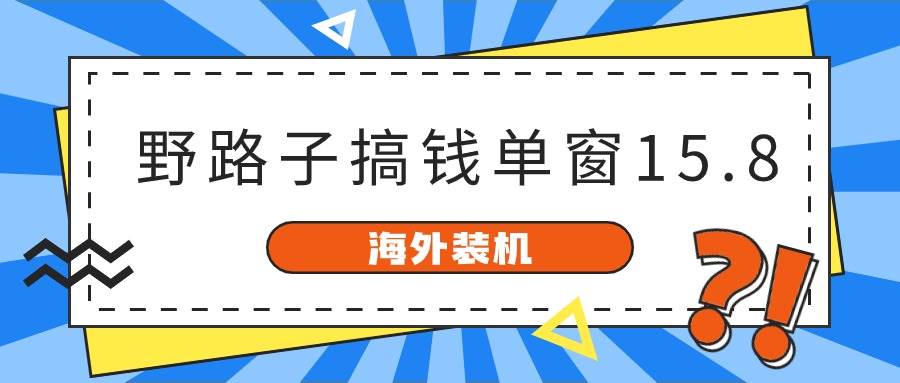 海外装机,野路子搞钱,单窗口15.8,已变现10000+-自荐云信息速递