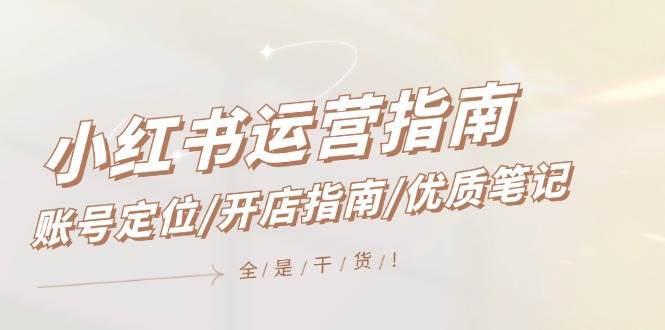 小红书运营指南，账号定位/开店指南/优质笔记/没有套路，全是经验-自荐云信息速递