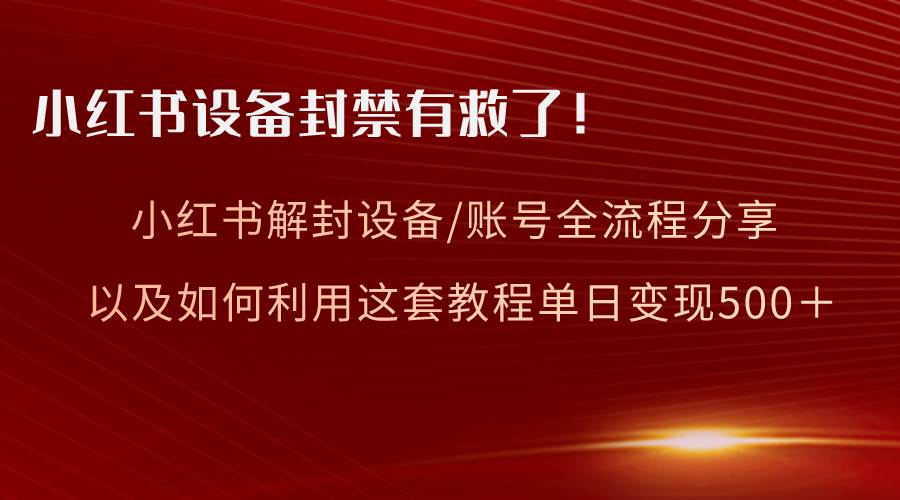 小红书设备及账号解封全流程分享，亲测有效，以及如何利用教程变现-自荐云信息速递