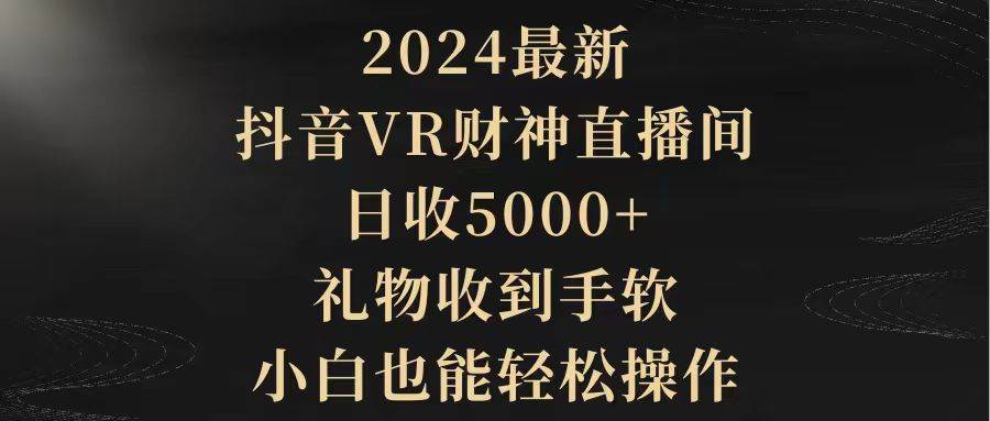 2024最新，抖音VR财神直播间，日收5000+，礼物收到手软，小白也能轻松操作-自荐云信息速递
