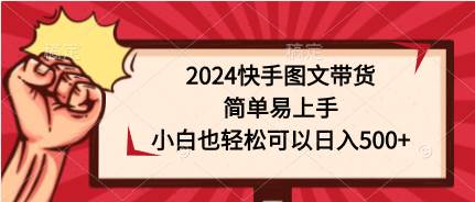 2024快手图文带货，简单易上手，小白也轻松可以日入500+-自荐云信息速递