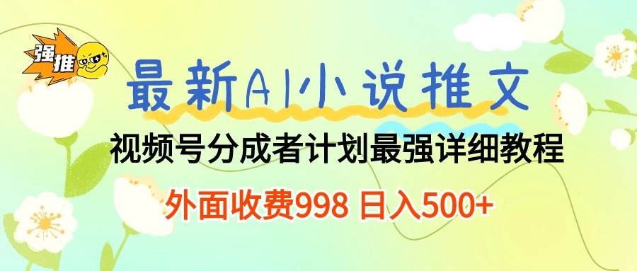 最新AI小说推文视频号分成计划 最强详细教程  日入500+-自荐云信息速递