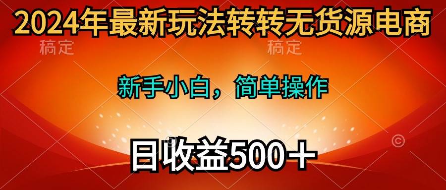 2024年最新玩法转转无货源电商，新手小白 简单操作，长期稳定 日收入500＋-自荐云信息速递