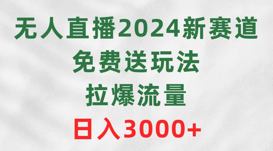 无人直播2024新赛道，免费送玩法，拉爆流量，日入3000+-自荐云信息速递