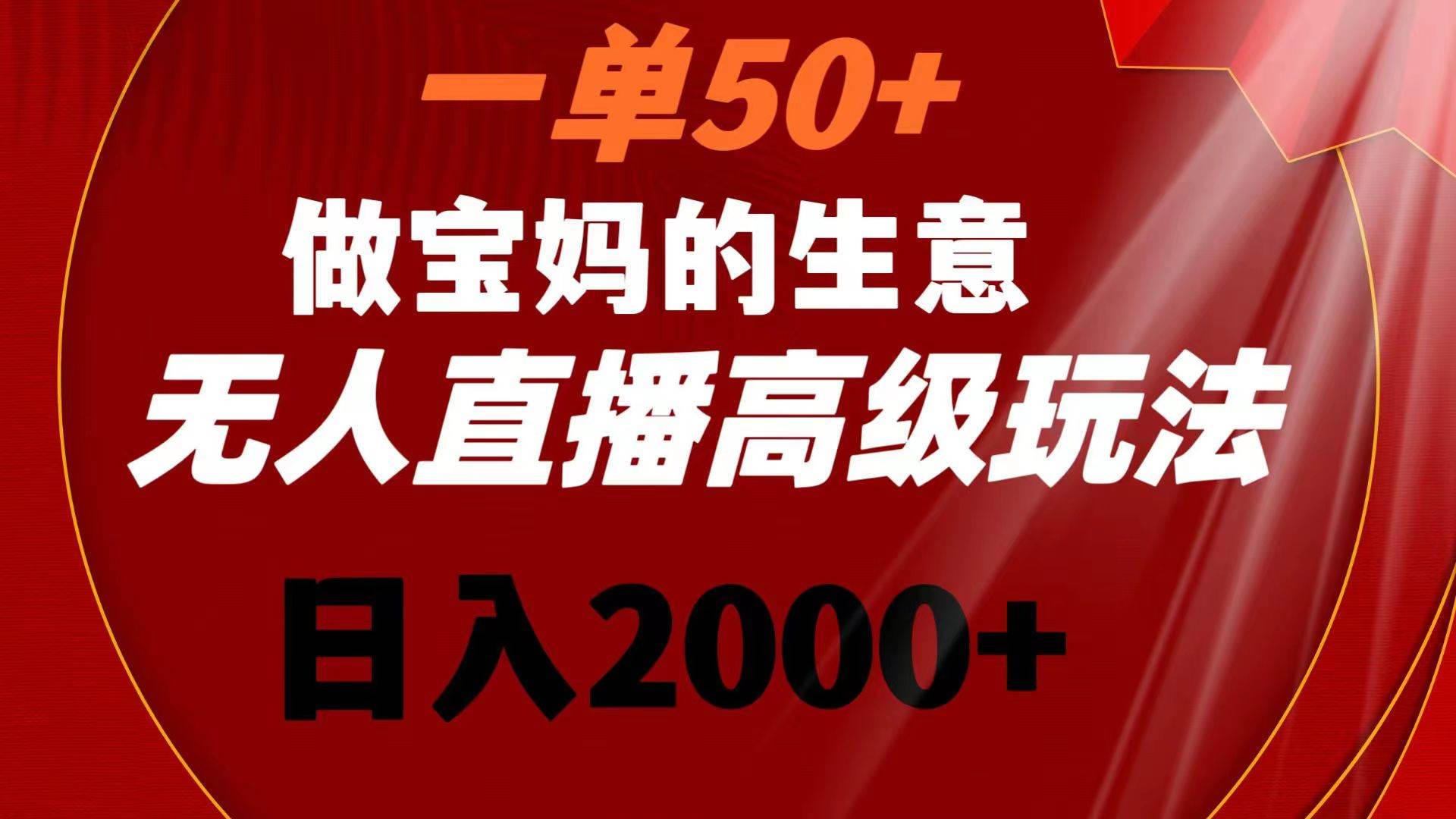 一单50+做宝妈的生意 无人直播高级玩法 日入2000+-自荐云信息速递