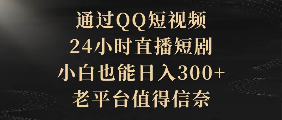 通过QQ短视频、24小时直播短剧，小白也能日入300+，老平台值得信赖-自荐云信息速递