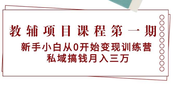 教辅项目课程第一期：新手小白从0开始变现训练营  私域搞钱月入三万-自荐云信息速递