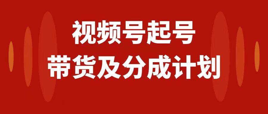 视频号快速起号，分成计划及带货，0-1起盘、运营、变现玩法，日入1000+-自荐云信息速递