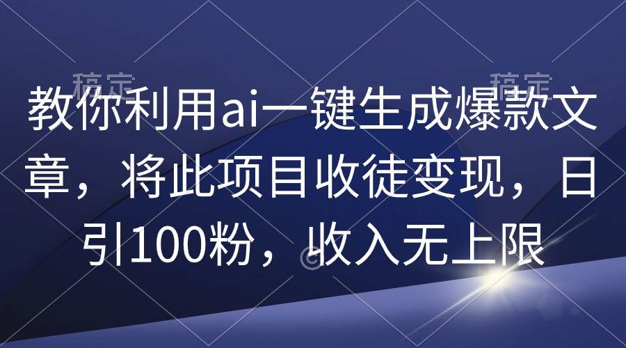 教你利用ai一键生成爆款文章，将此项目收徒变现，日引100粉，收入无上限-自荐云信息速递