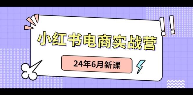小红书电商实战营：小红书笔记带货和无人直播，24年6月新课-自荐云信息速递
