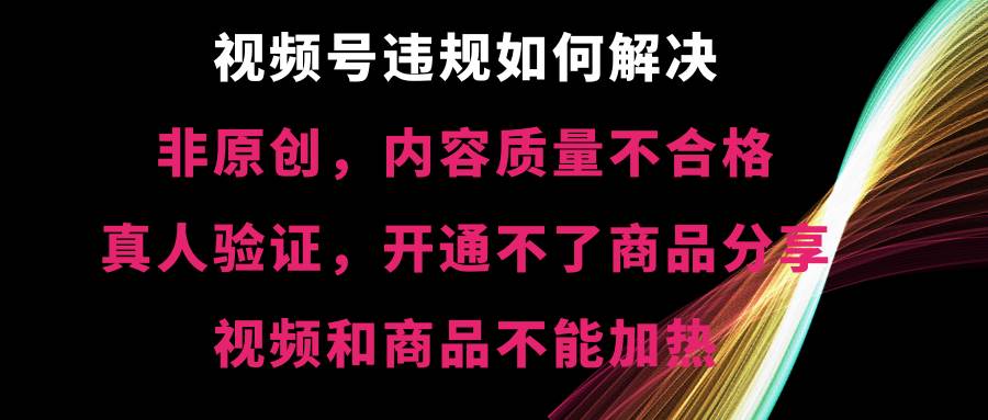 视频号【非原创，内容质量不合格，真人验证，开通不了商品分享功能，视频和商品不能加热】违规如何解决-自荐云信息速递