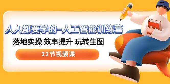 人人都要学的-人工智能训练营，落地实操 效率提升 玩转生图 (22节视频课)-自荐云信息速递