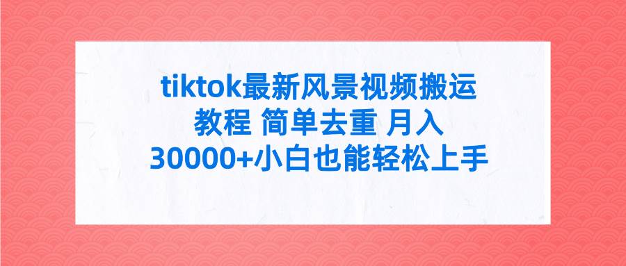 tiktok最新风景视频搬运教程 简单去重 月入30000+附全套工具-自荐云信息速递