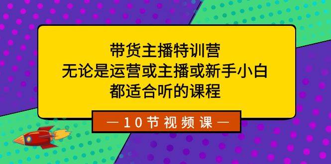 带货主播特训营:无论是运营或主播或新手小白,都适合听的课程-自荐云信息速递