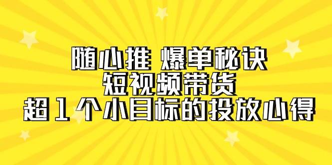 随心推 爆单秘诀，短视频带货-超1个小目标的投放心得（7节视频课）-自荐云信息速递