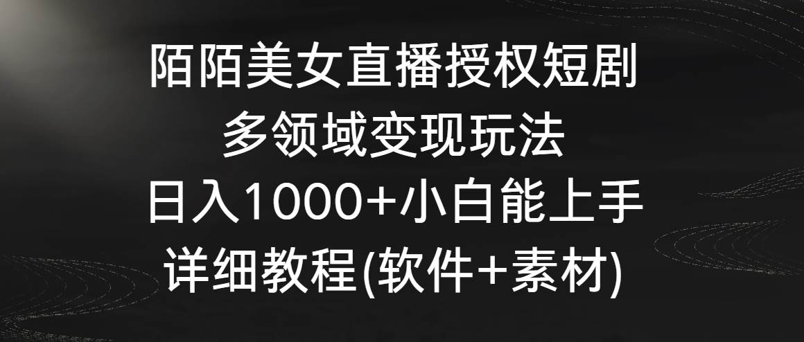 陌陌美女直播授权短剧，多领域变现玩法，日入1000+小白能上手，详细教程…-自荐云信息速递