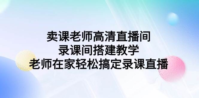 卖课老师高清直播间 录课间搭建教学，老师在家轻松搞定录课直播-自荐云信息速递