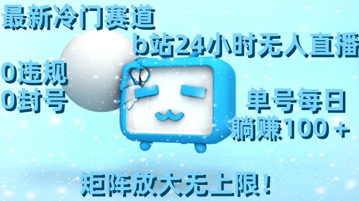 最新冷门赛道，b站24小时无人直播，0违规0封号，单号每日躺赚100＋，矩阵放大无上限！-自荐云信息速递