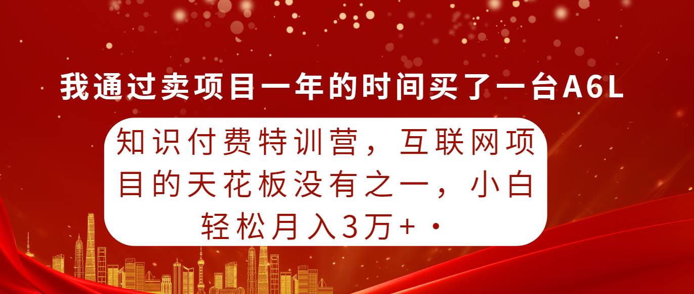 知识付费特训营，互联网项目的天花板，没有之一，小白轻轻松松月入三万+-自荐云信息速递