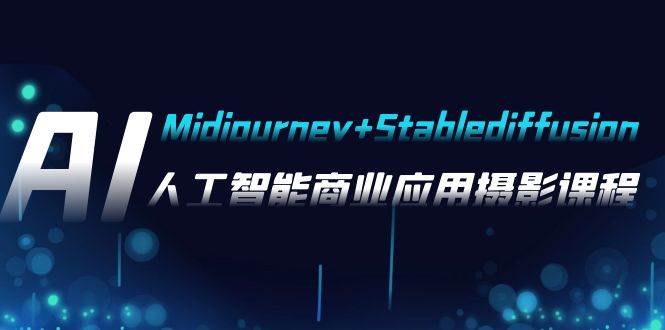 AI摄影【Midjourney+Stablediffusion】，人工智能商业应用摄影-37节课程-自荐云信息速递