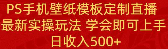 PS手机壁纸模板定制直播  最新实操玩法 学会即可上手 日收入500+-自荐云信息速递