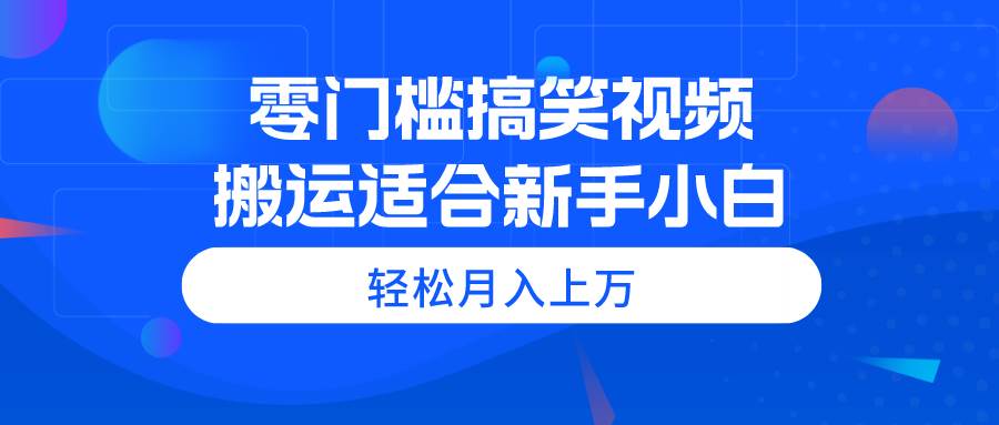 零门槛搞笑视频搬运，轻松月入上万，适合新手小白-自荐云信息速递