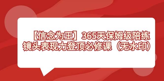 【信念 为王】365天-保姆级陪练，镜头表现力登顶必修课（无水印）-自荐云信息速递