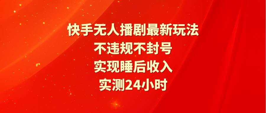 快手无人播剧最新玩法，实测24小时不违规不封号，实现睡后收入-自荐云信息速递