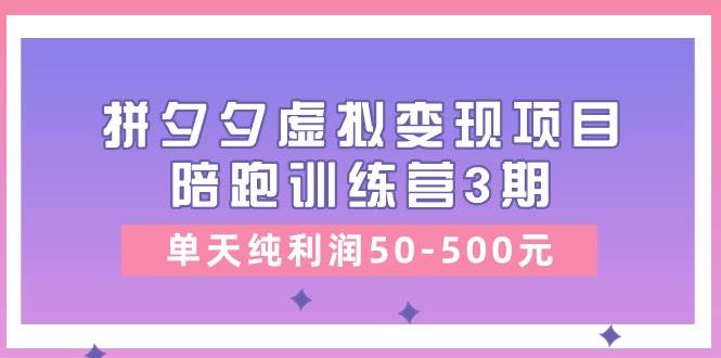 某收费培训《拼夕夕虚拟变现项目陪跑训练营3期》单天纯利润50-500元-自荐云信息速递