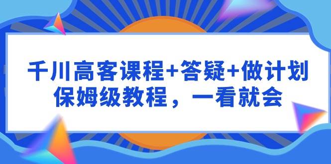 千川 高客课程+答疑+做计划，保姆级教程，一看就会-自荐云信息速递