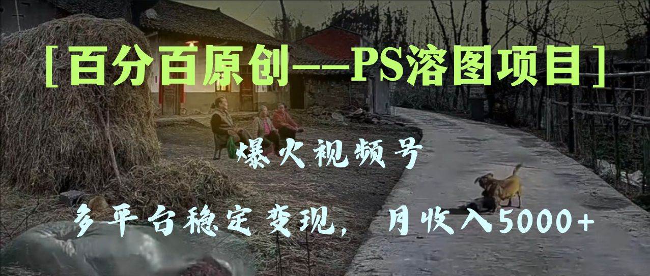 百分百原创，多平台稳定变现5000+，爆火视频号的PS溶图项目，手把手教你上手！-自荐云信息速递