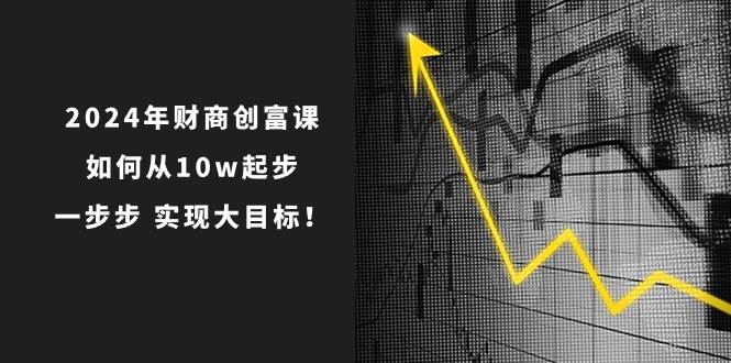 2024年 财商-创富课：如何从10w起步，一步步 实现大目标！-自荐云信息速递