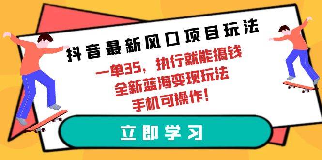 抖音最新风口项目玩法，一单35，执行就能搞钱 全新蓝海变现玩法 手机可操作-自荐云信息速递