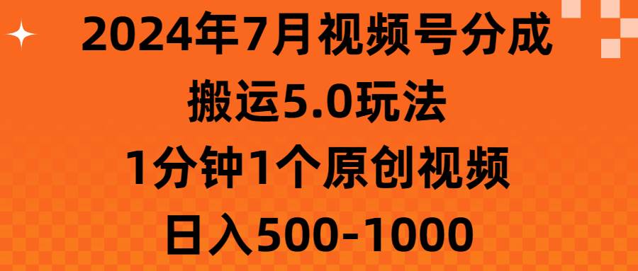 2024年7月视频号分成搬运5.0玩法，1分钟1个原创视频，日入500-1000-自荐云信息速递