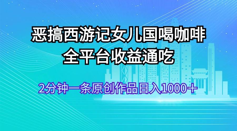 恶搞西游记女儿国喝咖啡 全平台收益通吃 2分钟一条原创作品日入1000＋-自荐云信息速递