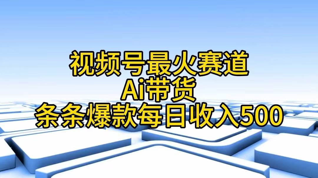 视频号最火赛道——Ai带货条条爆款每日收入500-自荐云信息速递