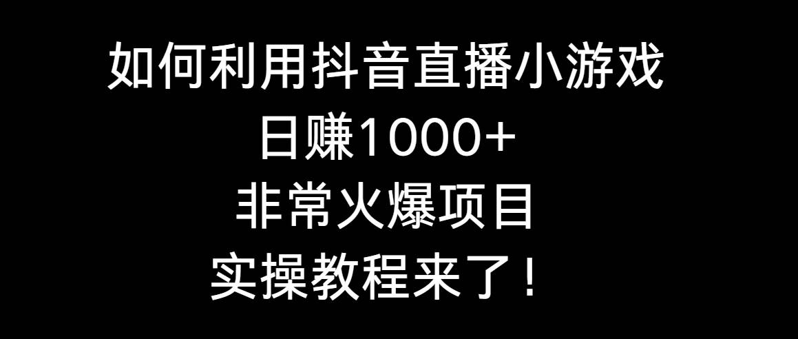 如何利用抖音直播小游戏日赚1000+，非常火爆项目，实操教程来了！-自荐云信息速递