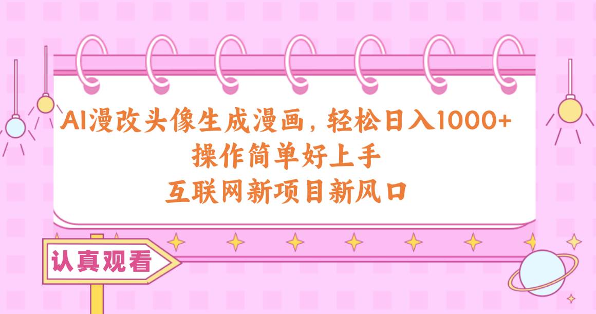 AI漫改头像生成漫画，轻松日入1000+，操作简单好上手，互联网新项目新风口-自荐云信息速递