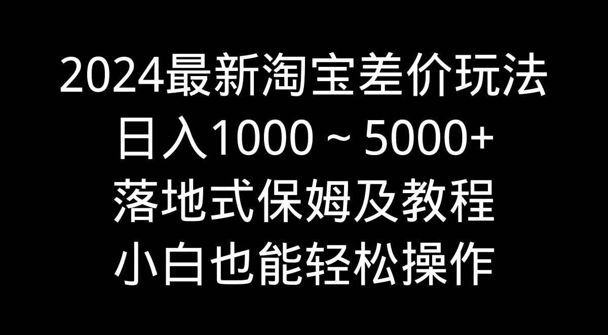 2024最新淘宝差价玩法，日入1000～5000+落地式保姆及教程 小白也能轻松操作-自荐云信息速递