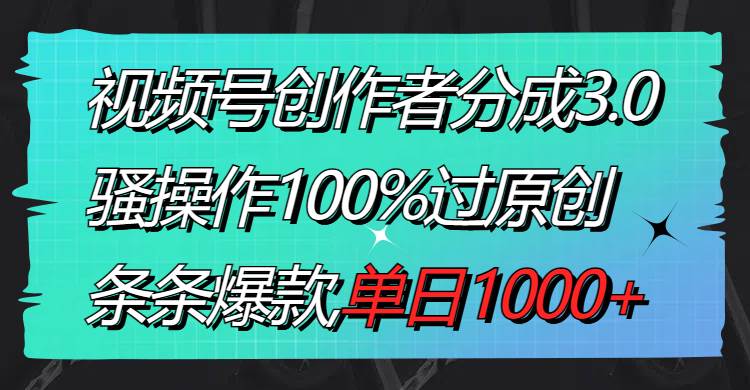 视频号创作者分成3.0玩法,骚操作100%过原创,条条爆款,单日1000+-自荐云信息速递