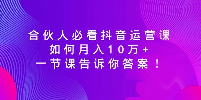 合伙人必看抖音运营课，如何月入10万+，一节课告诉你答案！-自荐云信息速递