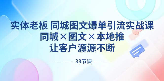 实体老板 同城图文爆单引流实战课，同城×图文×本地推，让客户源源不断-自荐云信息速递